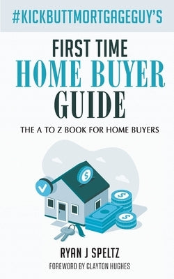 #KickButtMortgageGuy's First Time Home Buyer Guide: The A to Z Book For Home Buyers by Speltz, Ryan J.