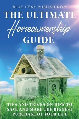 The Ultimate Homeownership Guide: Tips and Tricks on How to Save and Make the Biggest Purchase of Your Life by Blue Peak Publishing