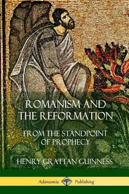 Romanism and the Reformation: From the Standpoint of Prophecy by Guinness, Henry Grattan