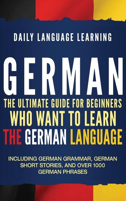 German: The Ultimate Guide for Beginners Who Want to Learn the German Language, Including German Grammar, German Short Stories by Learning, Daily Language