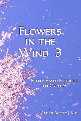 Flowers in the Wind 3: Story-Based Homilies for Cycle A Paperback Createspace Independent Publishing Platform