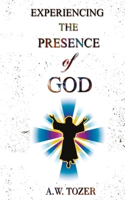 Experiencing The Presence Of God by Tozer, A. W.