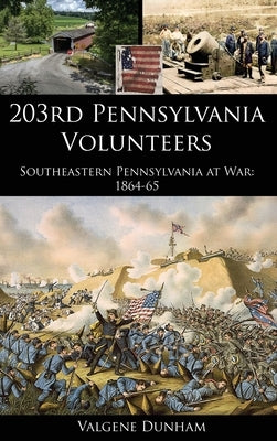 203rd Pennsylvania Volunteers: Southeastern Pennsylvania at War: 1864-65 by Dunham, Valgene
