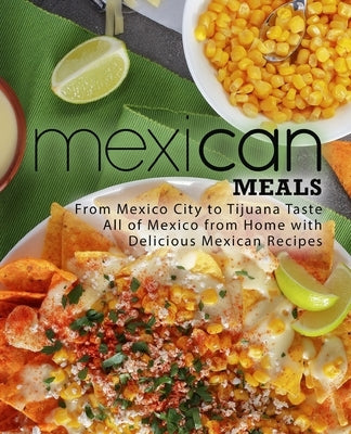Mexican Meals: From Mexico City to Tijuana Taste All of Mexico from Home with Delicious Mexican Recipes Paperback Createspace Independent Publishing Platform