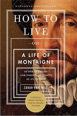 How to Live: Or a Life of Montaigne in One Question and Twenty Attempts at an Answer by Bakewell, Sarah