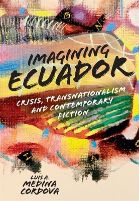 Imagining Ecuador: Crisis, Transnationalism and Contemporary Fiction by Medina Cordova, Luis A.