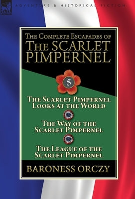 The Complete Escapades of the Scarlet Pimpernel: Volume 5-The Scarlet Pimpernel Looks at the World, The Way of the Scarlet Pimpernel & The League of t by Orczy, Baroness