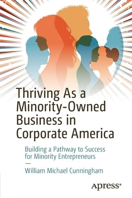 Thriving as a Minority-Owned Business in Corporate America: Building a Pathway to Success for Minority Entrepreneurs by Cunningham, William