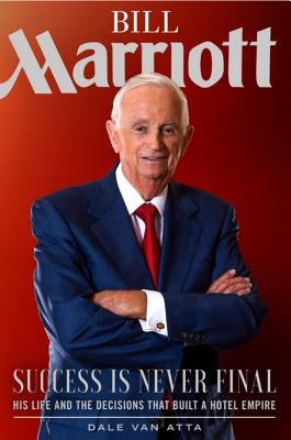 Bill Marriott: Success Is Never Final--His Life and the Decisions That Built a Hotel Empire by Van Atta, Dale