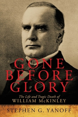 Gone Before Glory: The Life and Tragic Death of William Mckinley by Yanoff, Stephen G.