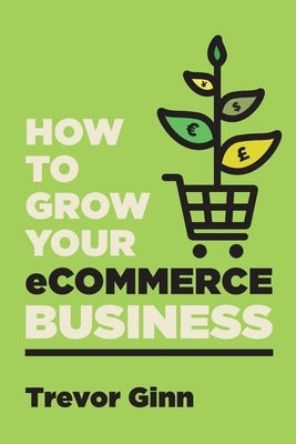 How to Grow your eCommerce Business: The Essential Guide to Building a Successful Multi-Channel Online Business with Google, Shopify, eBay, Amazon & F by Ginn, Trevor Paul