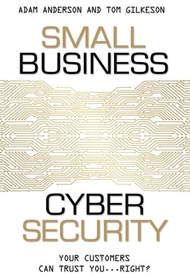 Small Business Cyber Security: Your Customers Can Trust You...Right? by Anderson, Adam