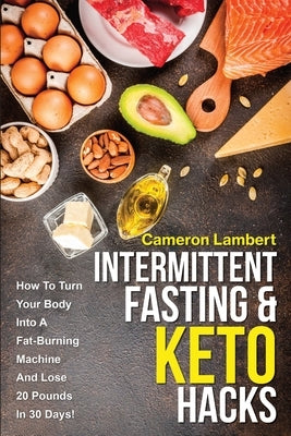 Intermittent Fasting & Keto Hacks: How To Turn Your Body Into A Fat-Burning Machine And Lose 20 Pounds In 30 Days! by Lambert, Cameron