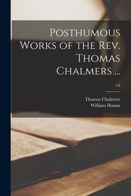 Posthumous Works of the Rev. Thomas Chalmers ...; v.6 Paperback Legare Street Press