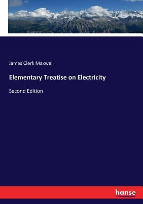 Elementary Treatise on Electricity: Second Edition by Maxwell, James Clerk