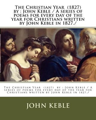 The Christian Year (1827) by: John Keble / A series of poems for every day of the year for Christians written by John Keble in 1827./ Paperback Createspace Independent Publishing Platform