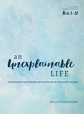 An Unexplainable Life: Recovering the Wonder and Devotion of the Early Church (Acts 1-12) Paperback Moody Publishers