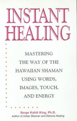 Instant Healing: Mastering the Way of the Hawaiian Shaman Using Words, Images, Touch, and Energy by King, Serge Kahili