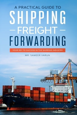 A Practical guide to Shipping & Freight Forwarding: Your key to success in the shipping industry by Varun, Sameer