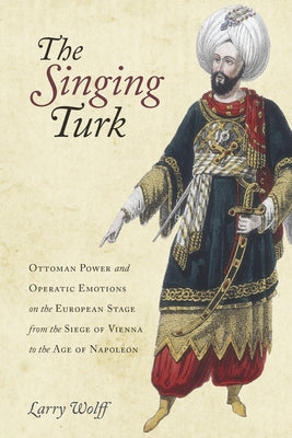 The Singing Turk: Ottoman Power and Operatic Emotions on the European Stage from the Siege of Vienna to the Age of Napoleon Paperback Stanford University Press