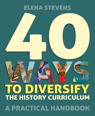 40 Ways to Diversify the History Curriculum: A Practical Handbook by Stevens, Elena