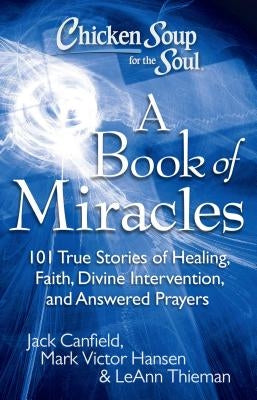 Chicken Soup for the Soul: A Book of Miracles: 101 True Stories of Healing, Faith, Divine Intervention, and Answered Prayers by Canfield, Jack