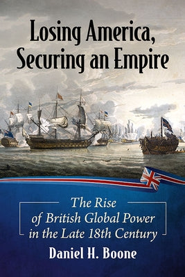 Losing America, Securing an Empire: The Rise of British Global Power in the Late 18th Century Paperback McFarland and Company, Inc.