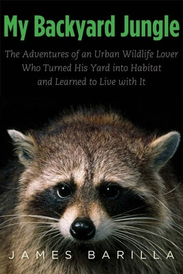 My Backyard Jungle: The Adventures of an Urban Wildlife Lover Who Turned His Yard Into Habitat and Learned to Live with It by Barilla, James