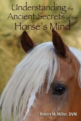 Understanding the Ancient Secrets of the Horse's Mind by Miller, Robert M., D.V.M.