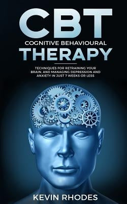 Cognitive Behavioral Therapy (CBT): Techniques for Retraining Your Brain and Managing Depression and Anxiety in Just 7 Weeks or Less by Rhodes, Kevin