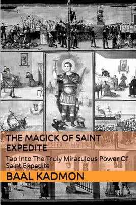 The Magick of Saint Expedite: Tap into the Truly Miraculous Power of Saint Expedite by Kadmon, Baal