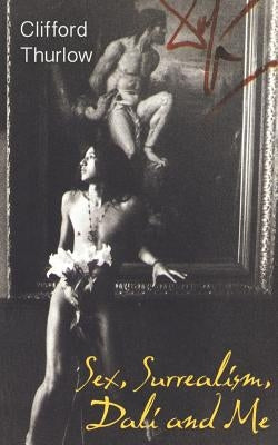 Sex, Surrealism, Dali and Me: The Memoirs of Carlos Lozano by Thurlow, Clifford