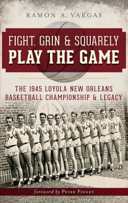 Fight, Grin & Squarely Play the Game: The 1945 Loyola New Orleans Basketball Championship & Legacy by Vargas, Ramon Antonio