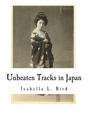 Unbeaten Tracks in Japan: An Account of Travels in the Interior Including Visits to the Aborigines of Yezo and the Shrine of Nikko Paperback Createspace Independent Publishing Platform
