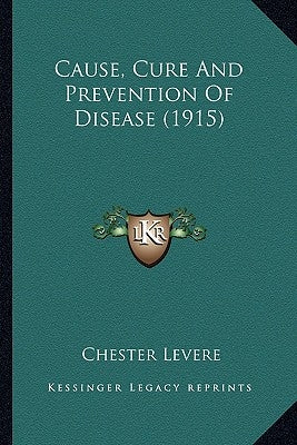 Cause, Cure And Prevention Of Disease (1915) by Levere, Chester