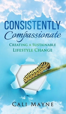 Consistently Compassionate: Creating a Sustainable Lifestyle Change Second Edition by Mayne, Cali