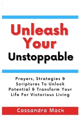 Unleash Your Unstoppable: Prayers, Strategies & Scriptures To Unlock Potential & Transform Your Life for Victorious Living Paperback Independently Published