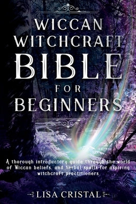 Wiccan Witchcraft Bible for beginners: A thorough introductory guide through the world of Wiccan beliefs, and herbal spells for aspiring witchcraft pr by Cristal, Lisa