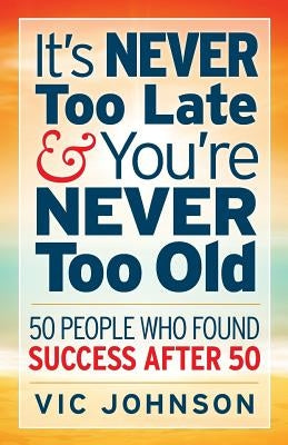 It's NEVER Too Late And You're NEVER Too Old: 50 People Who Found Success After 50 by Johnson, Vic