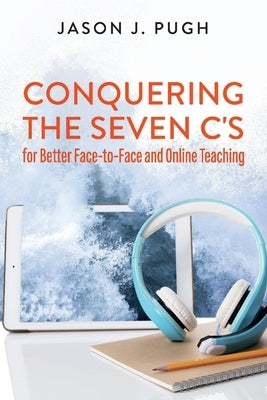 Conquering the Seven C's for Better Face-To-Face and Online Teaching by Pugh, Jason