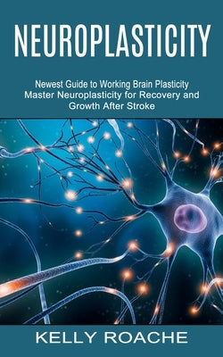 Neuroplasticity: Newest Guide to Working Brain Plasticity (Master Neuroplasticity for Recovery and Growth After Stroke) by Roache, Kelly