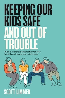 Keeping Our Kids Safe and Out of Trouble: What a Criminal Defense Attorney Tells His Kids and Wants You to Tell Yours Paperback Law Offices of Scott J. Limmer