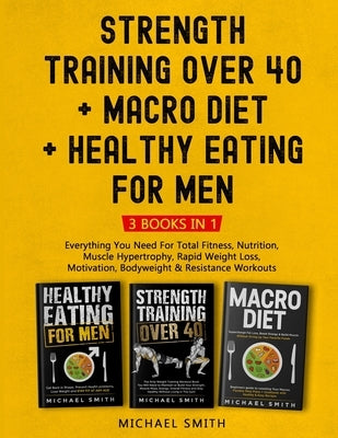 Strength Training Over 40 + MACRO DIET + Healthy Eating For Men: Everything You Need For Total Fitness, Nutrition, Muscle Hypertrophy, Rapid Weight Lo by Smith, Michael