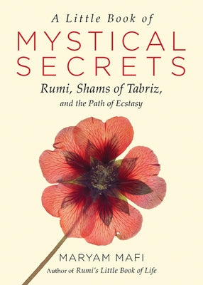 A Little Book of Mystical Secrets: Rumi, Shams of Tabriz, and the Path of Ecstasy by Mafi, Maryam