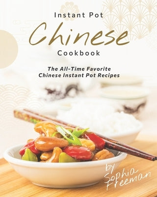 Chinese Instant Pot Cookbook: The All-Time Favorite Chinese Instant Pot Recipes by Freeman, Sophia