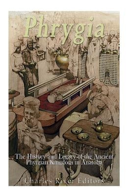 Phrygia: The History and Legacy of the Ancient Phrygian Kingdom in Anatolia Paperback Createspace Independent Publishing Platform