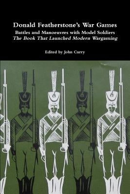 Donald Featherstone's War Games Battles and Manoeuvres with Model Soldiers the Book That Launched Modern Wargaming by Curry, John