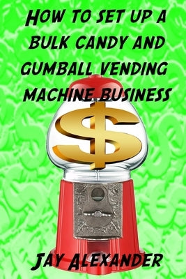 How To Set Up A Bulk Candy and Gumball Vending Machine Business by Alexander, Jay