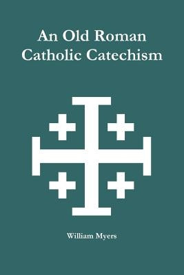 An Old Roman Catholic Catechism by Myers, William