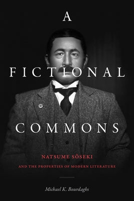 A Fictional Commons: Natsume Soseki and the Properties of Modern Literature by Bourdaghs, Michael K.